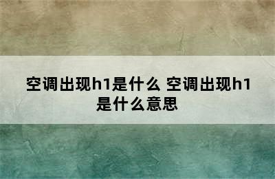 空调出现h1是什么 空调出现h1是什么意思